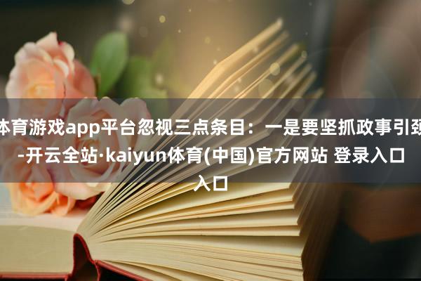 体育游戏app平台忽视三点条目：一是要坚抓政事引颈-开云全站·kaiyun体育(中国)官方网站 登录入口