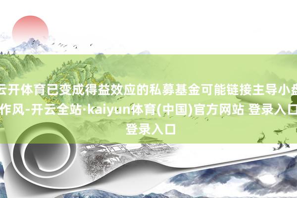 云开体育已变成得益效应的私募基金可能链接主导小盘作风-开云全站·kaiyun体育(中国)官方网站 登录入口