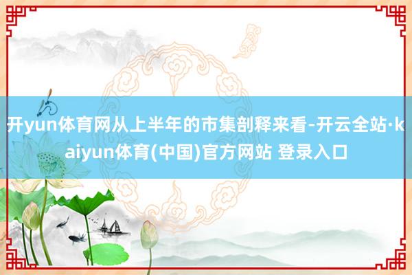 开yun体育网从上半年的市集剖释来看-开云全站·kaiyun体育(中国)官方网站 登录入口