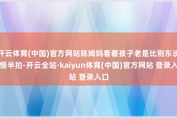 开云体育(中国)官方网站陈姆妈看着孩子老是比别东谈主慢半拍-开云全站·kaiyun体育(中国)官方网站 登录入口