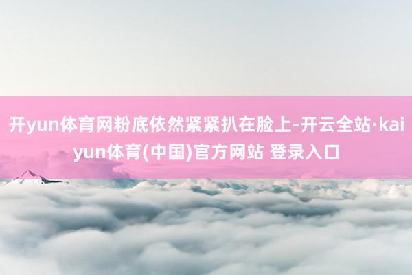 开yun体育网粉底依然紧紧扒在脸上-开云全站·kaiyun体育(中国)官方网站 登录入口