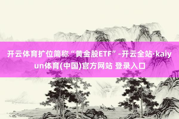 开云体育扩位简称“黄金股ETF”-开云全站·kaiyun体育(中国)官方网站 登录入口