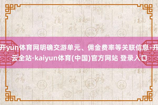 开yun体育网明确交游单元、佣金费率等关联信息-开云全站·kaiyun体育(中国)官方网站 登录入口