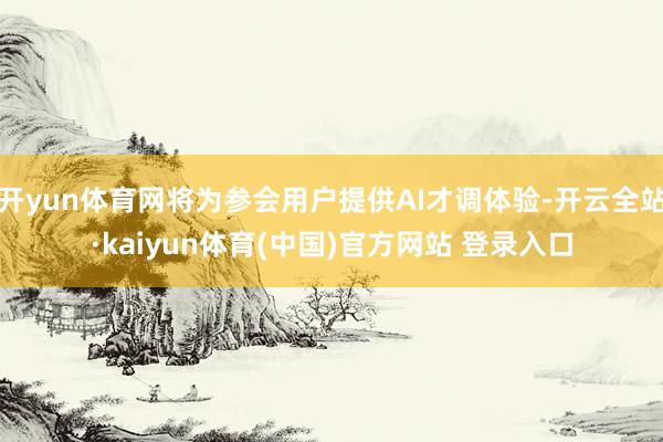 开yun体育网将为参会用户提供AI才调体验-开云全站·kaiyun体育(中国)官方网站 登录入口