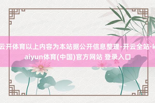 云开体育以上内容为本站据公开信息整理-开云全站·kaiyun体育(中国)官方网站 登录入口