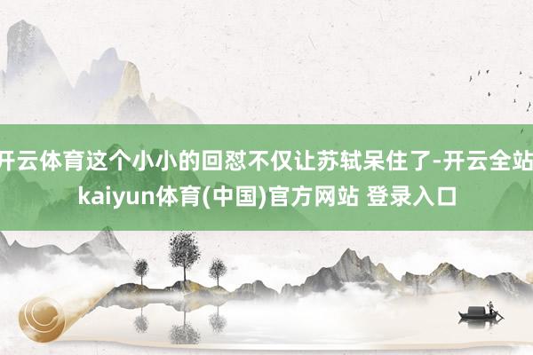 开云体育这个小小的回怼不仅让苏轼呆住了-开云全站·kaiyun体育(中国)官方网站 登录入口