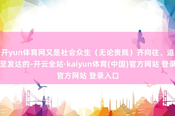 开yun体育网又是社会众生(无论贵贱)齐向往、追求以至发达的-开云全站·kaiyun体育(中国)官方网站 登录入口
