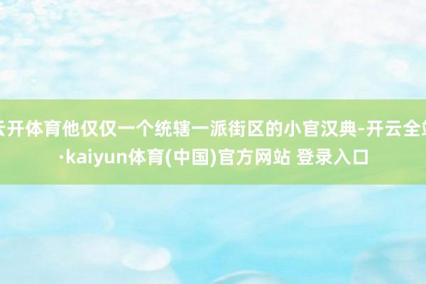 云开体育他仅仅一个统辖一派街区的小官汉典-开云全站·kaiyun体育(中国)官方网站 登录入口