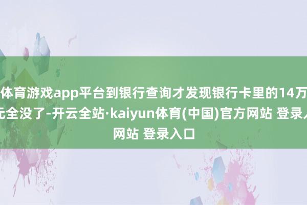 体育游戏app平台到银行查询才发现银行卡里的14万余元全没了-开云全站·kaiyun体育(中国)官方网站 登录入口