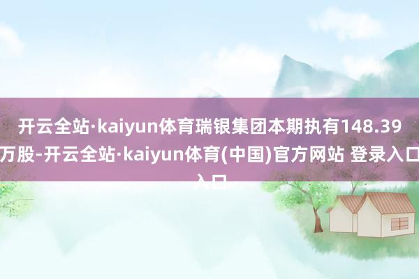 开云全站·kaiyun体育瑞银集团本期执有148.39万股-开云全站·kaiyun体育(中国)官方网站 登录入口