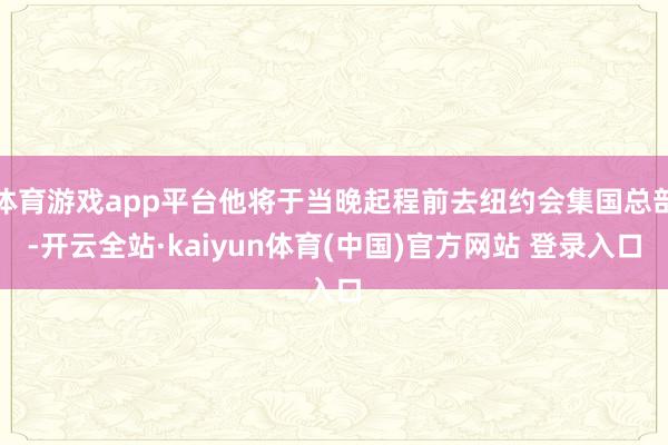 体育游戏app平台他将于当晚起程前去纽约会集国总部-开云全站·kaiyun体育(中国)官方网站 登录入口