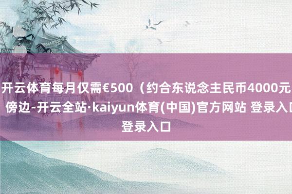 开云体育每月仅需€500（约合东说念主民币4000元）傍边-开云全站·kaiyun体育(中国)官方网站 登录入口