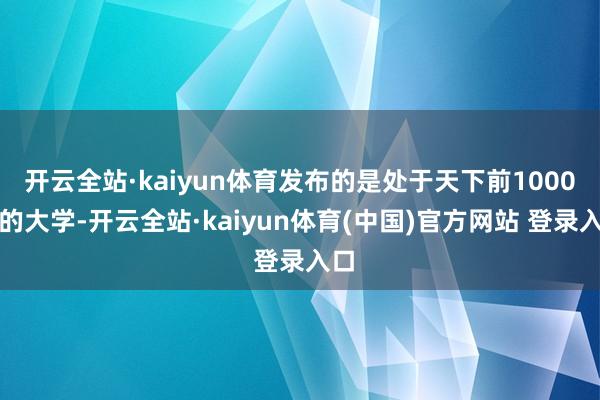 开云全站·kaiyun体育发布的是处于天下前1000名的大学-开云全站·kaiyun体育(中国)官方网站 登录入口
