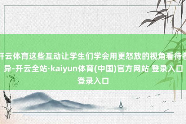 开云体育这些互动让学生们学会用更怒放的视角看待各异-开云全站·kaiyun体育(中国)官方网站 登录入口