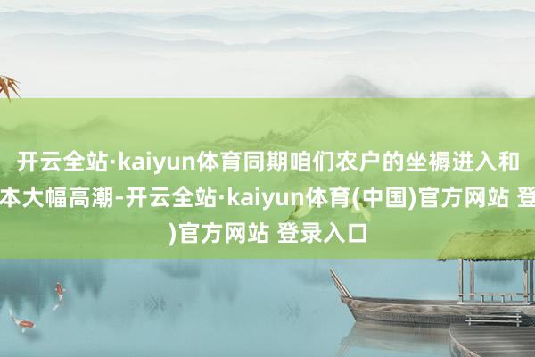 开云全站·kaiyun体育同期咱们农户的坐褥进入和建树老本大幅高潮-开云全站·kaiyun体育(中国)官方网站 登录入口