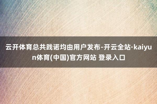 云开体育总共践诺均由用户发布-开云全站·kaiyun体育(中国)官方网站 登录入口