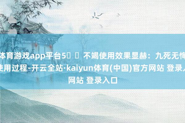 体育游戏app平台5️⃣不竭使用效果显赫：九死无悔的使用过程-开云全站·kaiyun体育(中国)官方网站 登录入口