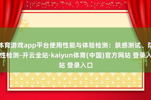 体育游戏app平台使用性能与体验检测：肤感测试、防水性检测-开云全站·kaiyun体育(中国)官方网站 登录入口