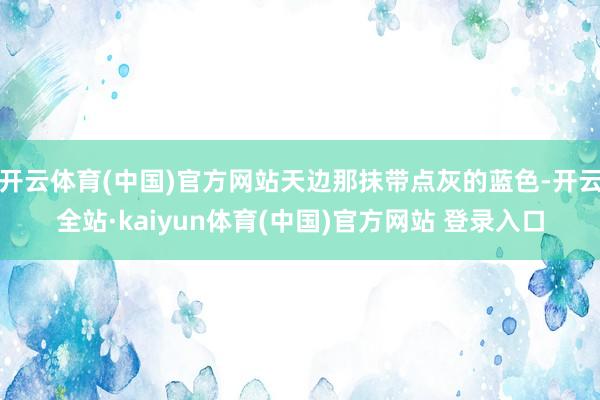 开云体育(中国)官方网站天边那抹带点灰的蓝色-开云全站·kaiyun体育(中国)官方网站 登录入口
