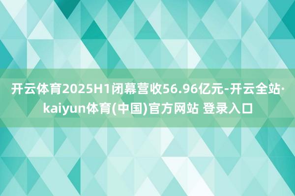 开云体育2025H1闭幕营收56.96亿元-开云全站·kaiyun体育(中国)官方网站 登录入口