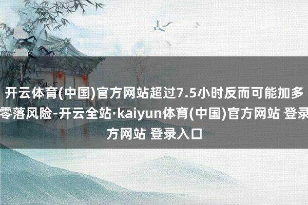 开云体育(中国)官方网站超过7.5小时反而可能加多领路零落风险-开云全站·kaiyun体育(中国)官方网站 登录入口