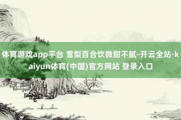 体育游戏app平台 雪梨百合饮微甜不腻-开云全站·kaiyun体育(中国)官方网站 登录入口