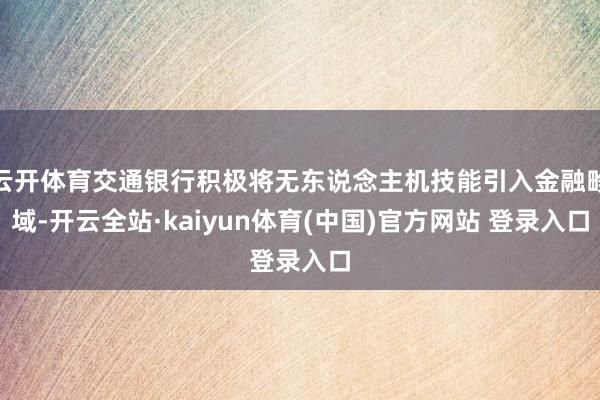云开体育交通银行积极将无东说念主机技能引入金融畛域-开云全站·kaiyun体育(中国)官方网站 登录入口