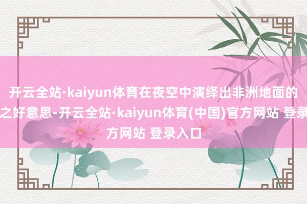 开云全站·kaiyun体育在夜空中演绎出非洲地面的野性之好意思-开云全站·kaiyun体育(中国)官方网站 登录入口