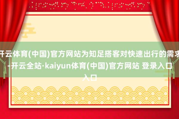 开云体育(中国)官方网站为知足搭客对快速出行的需求-开云全站·kaiyun体育(中国)官方网站 登录入口