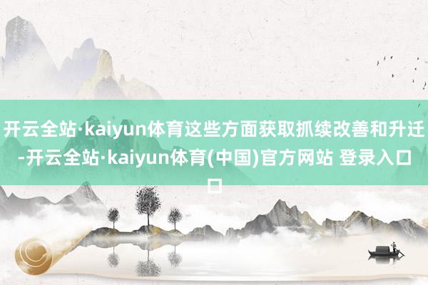 开云全站·kaiyun体育这些方面获取抓续改善和升迁-开云全站·kaiyun体育(中国)官方网站 登录入口