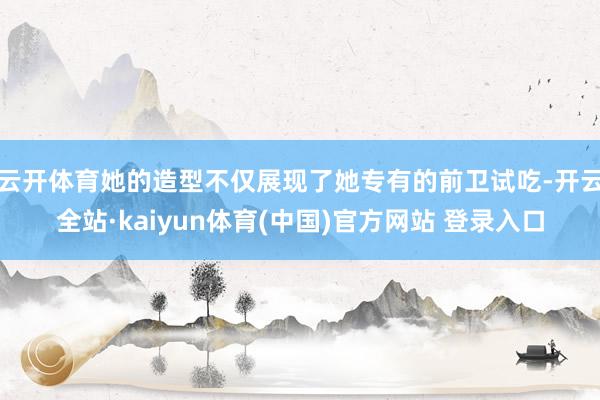云开体育她的造型不仅展现了她专有的前卫试吃-开云全站·kaiyun体育(中国)官方网站 登录入口