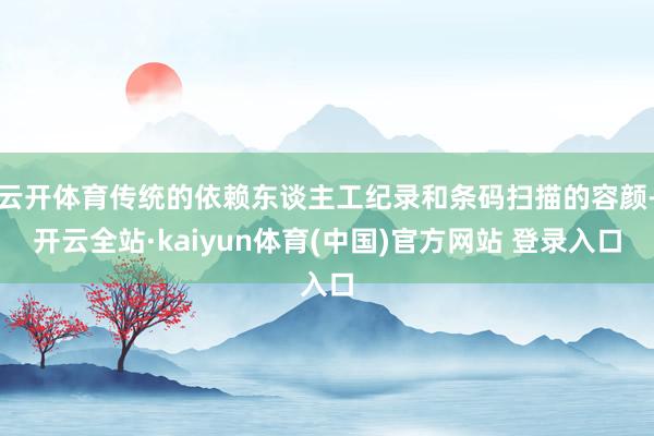 云开体育传统的依赖东谈主工纪录和条码扫描的容颜-开云全站·kaiyun体育(中国)官方网站 登录入口