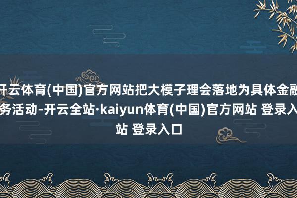 开云体育(中国)官方网站把大模子理会落地为具体金融业务活动-开云全站·kaiyun体育(中国)官方网站 登录入口
