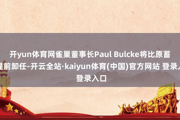 开yun体育网雀巢董事长Paul Bulcke将比原蓄意提前卸任-开云全站·kaiyun体育(中国)官方网站 登录入口
