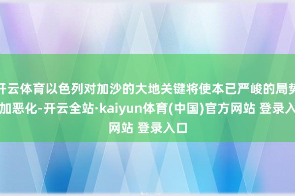 开云体育以色列对加沙的大地关键将使本已严峻的局势愈加恶化-开云全站·kaiyun体育(中国)官方网站 登录入口