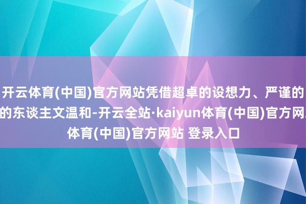 开云体育(中国)官方网站凭借超卓的设想力、严谨的设定和深厚的东谈主文温和-开云全站·kaiyun体育(中国)官方网站 登录入口