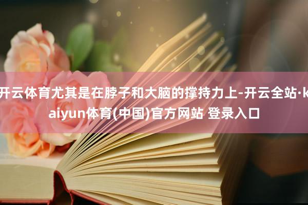开云体育尤其是在脖子和大脑的撑持力上-开云全站·kaiyun体育(中国)官方网站 登录入口