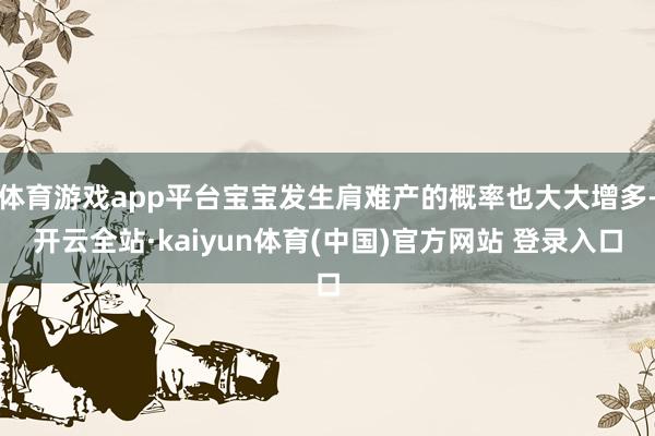 体育游戏app平台宝宝发生肩难产的概率也大大增多-开云全站·kaiyun体育(中国)官方网站 登录入口