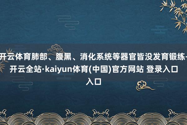 开云体育肺部、腹黑、消化系统等器官皆没发育锻练-开云全站·kaiyun体育(中国)官方网站 登录入口