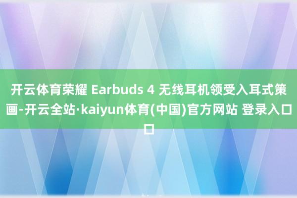 开云体育荣耀 Earbuds 4 无线耳机领受入耳式策画-开云全站·kaiyun体育(中国)官方网站 登录入口