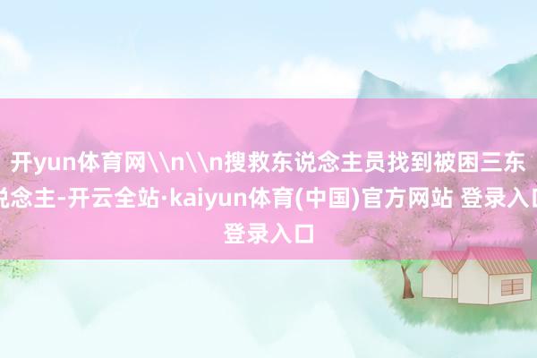 开yun体育网\n\n搜救东说念主员找到被困三东说念主-开云全站·kaiyun体育(中国)官方网站 登录入口
