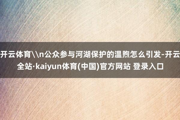 开云体育\n公众参与河湖保护的温煦怎么引发-开云全站·kaiyun体育(中国)官方网站 登录入口