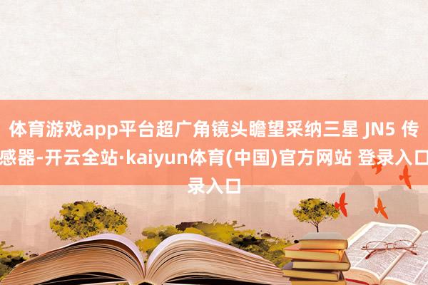 体育游戏app平台超广角镜头瞻望采纳三星 JN5 传感器-开云全站·kaiyun体育(中国)官方网站 登录入口